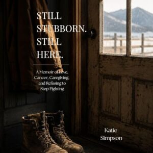 Still Stubborn. Still Here.: A Memoir of Love, Cancer, Caregiving, and Refusing to Stop Fighting Still Stubborn. Still Here.: A Memoir of Love, Cancer, Caregiving, and Refusing to Stop Fighting